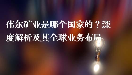 伟尔矿业是哪个国家的?深度解析及其全球业务布局_广发期货手续费_第1张_股指期货交易手续费_广发期货手续费_期货公司手续费排名_焦炭期货手续费 伟尔矿业是哪个国家的?深度解析及其全球业务布局_https://www.gongyisiwang.com_广发期货手续费_第1张