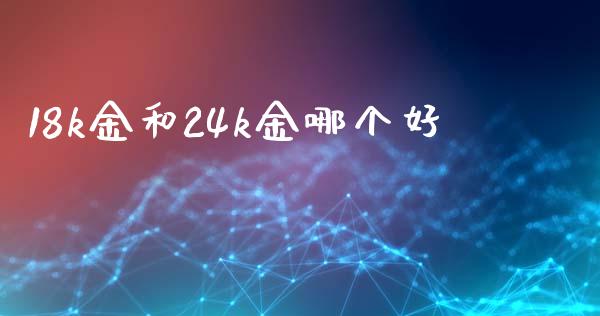 18k金和24k金哪个好_https://www.gongyisiwang.com_股指期货交易手续费_第1张