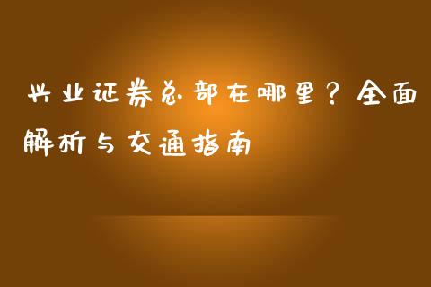 兴业证券总部在哪里？全面解析与交通指南_https://www.gongyisiwang.com_期货公司手续费排名_第1张