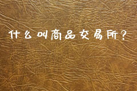 什么叫商品交易所？_https://www.gongyisiwang.com_原油期货_第1张
