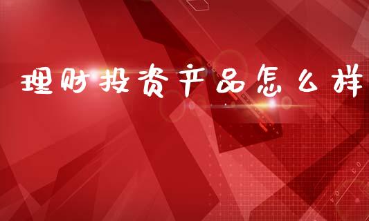 理财投资产品怎么样_https://www.gongyisiwang.com_原油期货_第1张