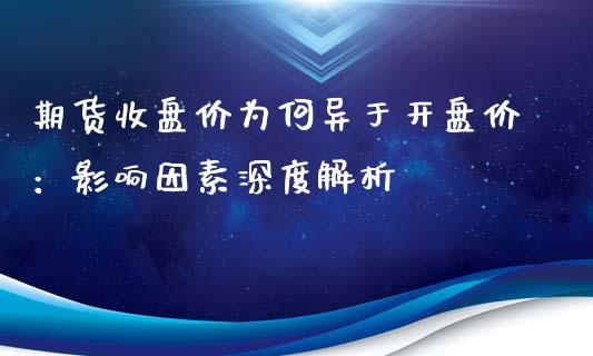 期货收盘价为何异于开盘价：影响因素深度解析_https://www.gongyisiwang.com_原油期货_第1张