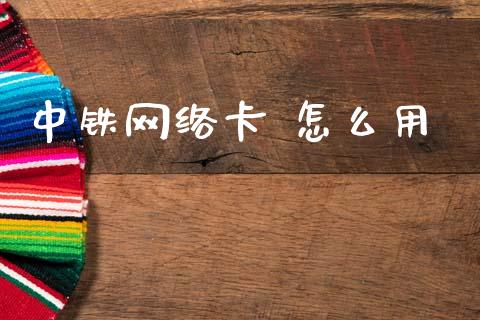 中铁网络卡 怎么用_https://www.gongyisiwang.com_焦炭期货手续费_第1张