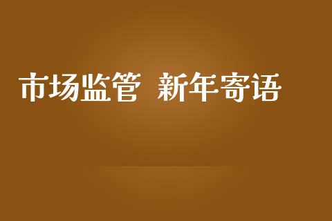 市场监管  新年寄语_https://www.gongyisiwang.com_股指期货_第1张