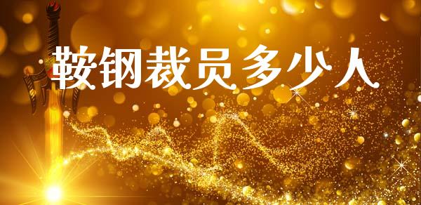 鞍钢裁员多少人_https://www.gongyisiwang.com_焦炭期货手续费_第1张