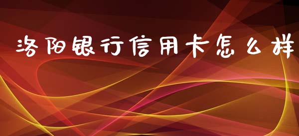 洛阳银行信用卡怎么样_https://www.gongyisiwang.com_股指期货_第1张