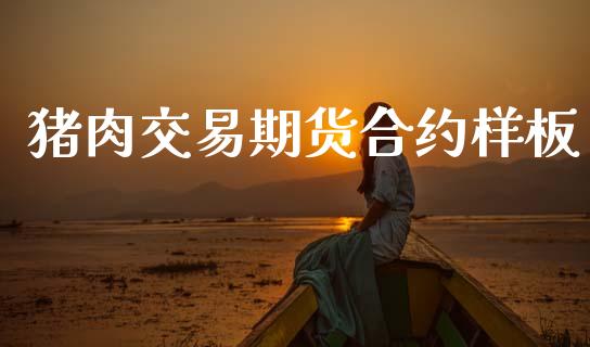 猪肉交易期货合约样板_https://www.gongyisiwang.com_焦炭期货手续费_第1张
