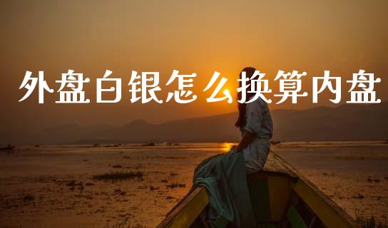 外盘白银怎么换算内盘_https://www.gongyisiwang.com_股指期货_第1张