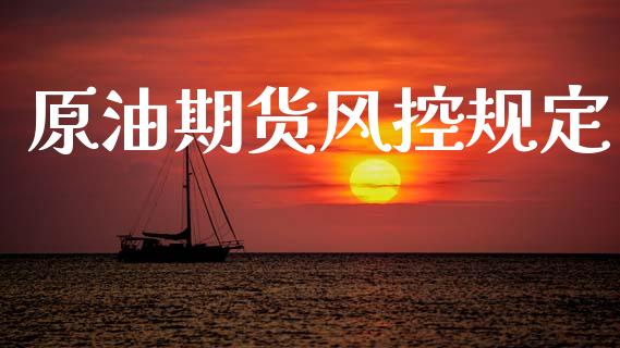 原油期货风控规定_https://www.gongyisiwang.com_广发期货手续费_第1张