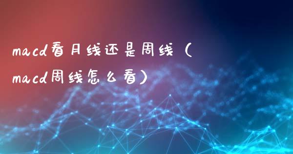 macd看月线还是周线（macd周线怎么看）_https://www.gongyisiwang.com_广发期货手续费_第1张