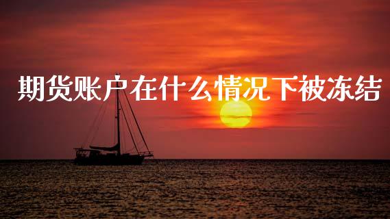 期货账户在什么情况下被冻结_https://www.gongyisiwang.com_股指期货_第1张