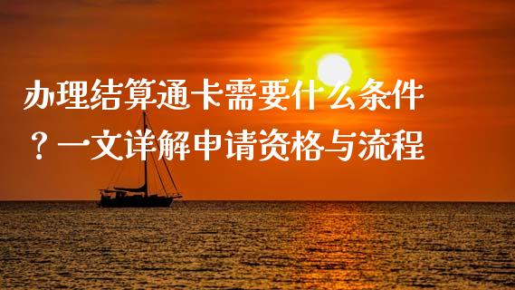 办理结算通卡需要什么条件?一文详解申请资格与流程_期货公司手续费排名_第1张_股指期货交易手续费_广发期货手续费_期货公司手续费排名_焦炭期货手续费 办理结算通卡需要什么条件?一文详解申请资格与流程_https://www.gongyisiwang.com_期货公司手续费排名_第1张