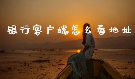 银行客户端怎么看地址_https://www.gongyisiwang.com_期货公司手续费排名_第1张