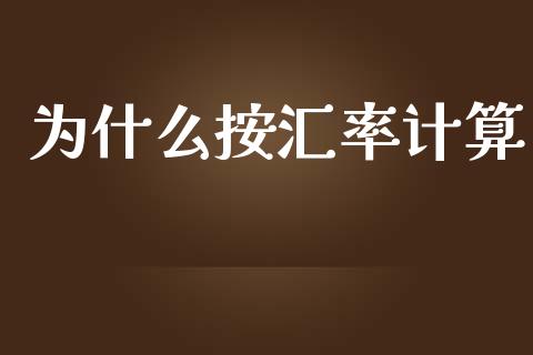 为什么按汇率计算_https://www.gongyisiwang.com_期货公司手续费排名_第1张