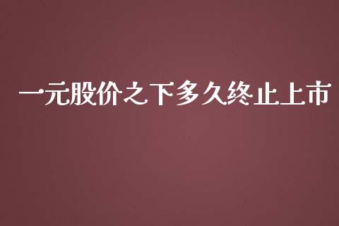 一元股价之下多久终止上市_https://www.gongyisiwang.com_期货公司手续费排名_第1张