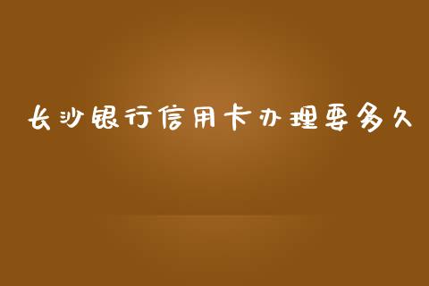 长沙银行信用卡办理要多久_https://www.gongyisiwang.com_股指期货_第1张