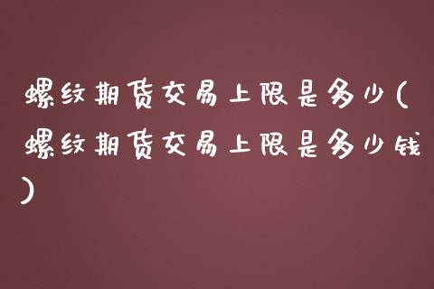螺纹期货交易上限是多少(螺纹期货交易上限是多少钱)_https://www.gongyisiwang.com_股指期货交易手续费_第1张