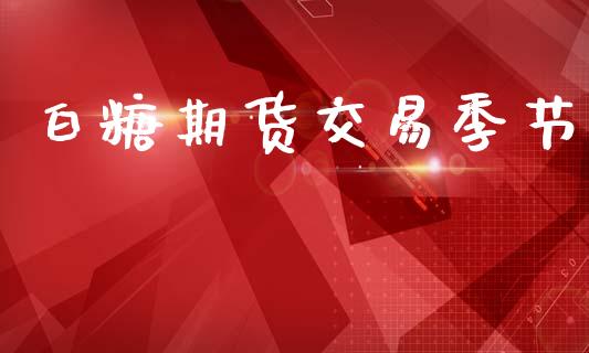 白糖期货交易季节_https://www.gongyisiwang.com_期货公司手续费排名_第1张