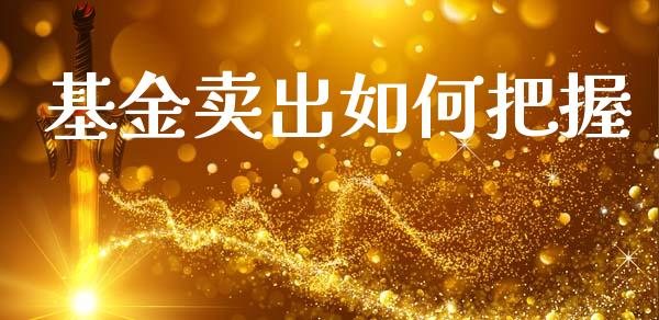 基金卖出如何把握_https://www.gongyisiwang.com_期货公司手续费排名_第1张