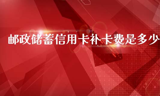邮政储蓄信用卡补卡费是多少_https://www.gongyisiwang.com_恒指期货_第1张