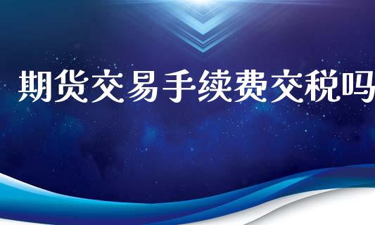 期货交易手续费交税吗_https://www.gongyisiwang.com_原油期货_第1张