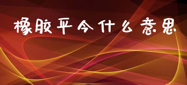 橡胶平今什么意思_https://www.gongyisiwang.com_恒指期货_第1张