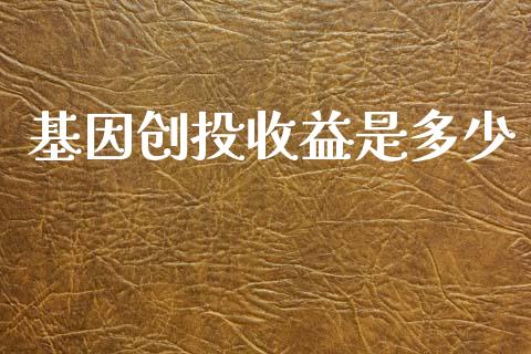 基因创投收益是多少_https://www.gongyisiwang.com_原油期货_第1张