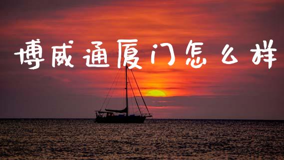 博威通厦门怎么样_https://www.gongyisiwang.com_股指期货交易手续费_第1张