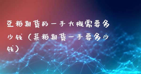 豆粕期货的一手大概需要多少钱（菜粕期货一手要多少钱）_https://www.gongyisiwang.com_股指期货_第1张