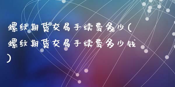 螺纹期货交易手续费多少(螺纹期货交易手续费多少钱)_https://www.gongyisiwang.com_广发期货手续费_第1张