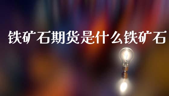 铁矿石期货是什么铁矿石_https://www.gongyisiwang.com_广发期货手续费_第1张