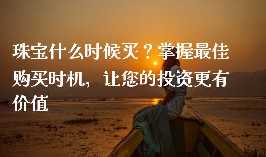 珠宝什么时候买?掌握最佳购买时机,让您的投资更有价值_恒指期货_第1张_股指期货交易手续费_广发期货手续费_期货公司手续费排名_焦炭期货手续费 珠宝什么时候买?掌握最佳购买时机,让您的投资更有价值_https://www.gongyisiwang.com_恒指期货_第1张