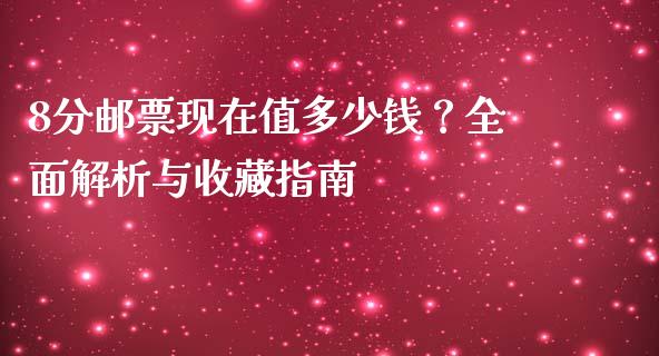8分邮票现在值多少钱？全面解析与收藏指南_https://www.gongyisiwang.com_原油期货_第1张