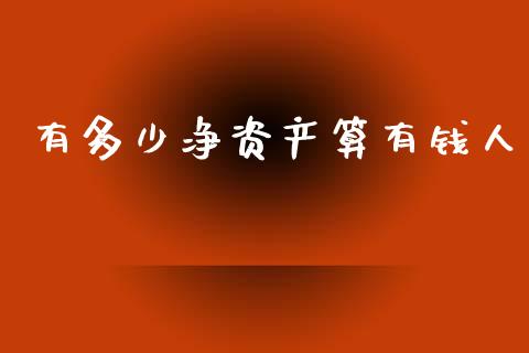 有多少净资产算有钱人_https://www.gongyisiwang.com_广发期货手续费_第1张