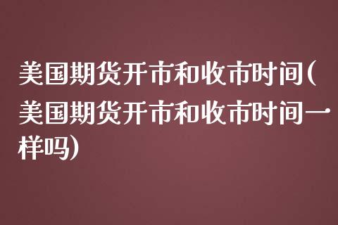 美国期货开市和收市时间(美国期货开市和收市时间一样吗)_https://www.gongyisiwang.com_广发期货手续费_第1张