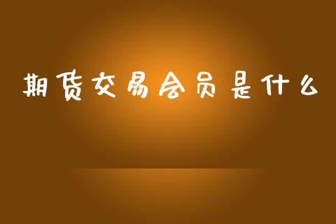 期货交易会员是什么_https://www.gongyisiwang.com_广发期货手续费_第1张