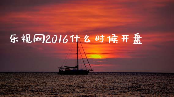 乐视网2016什么时候开盘_https://www.gongyisiwang.com_道指_第1张