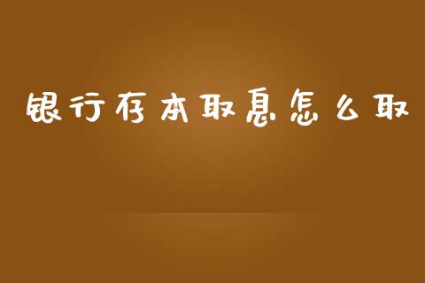 银行存本取息怎么取_https://www.gongyisiwang.com_原油期货_第1张