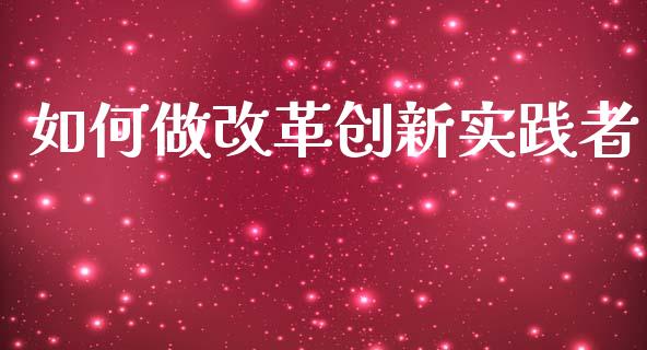 如何做改革创新实践者_https://www.gongyisiwang.com_恒指期货_第1张