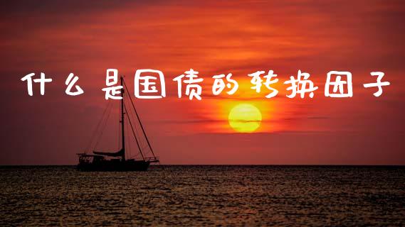 什么是国债的转换因子_https://www.gongyisiwang.com_原油期货_第1张