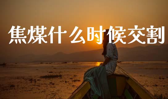 焦煤什么时候交割_https://www.gongyisiwang.com_原油期货_第1张