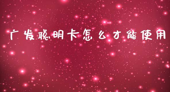 广发聪明卡怎么才能使用_https://www.gongyisiwang.com_原油期货_第1张