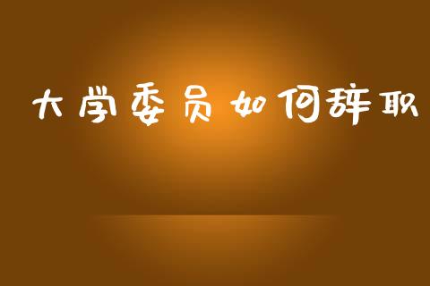 大学委员如何辞职_https://www.gongyisiwang.com_恒指期货_第1张