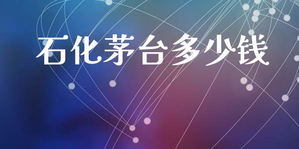 石化茅台多少钱_https://www.gongyisiwang.com_焦炭期货手续费_第1张