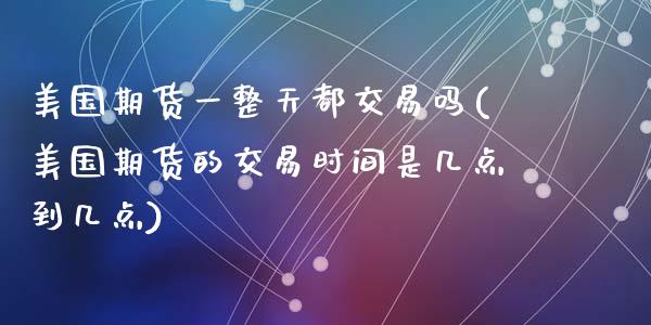 美国期货一整天都交易吗(美国期货的交易时间是几点到几点)_https://www.gongyisiwang.com_焦炭期货手续费_第1张