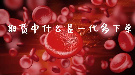 期货中什么是一代多下单_https://www.gongyisiwang.com_恒指期货_第1张
