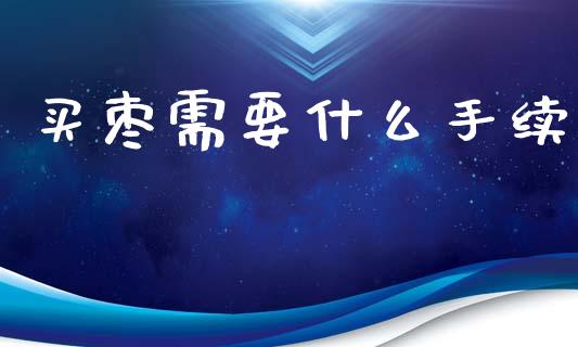 买枣需要什么手续_https://www.gongyisiwang.com_股指期货交易手续费_第1张