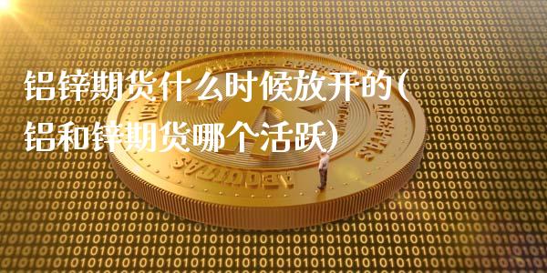 铝锌期货什么时候放开的(铝和锌期货哪个活跃)_https://www.gongyisiwang.com_焦炭期货手续费_第1张