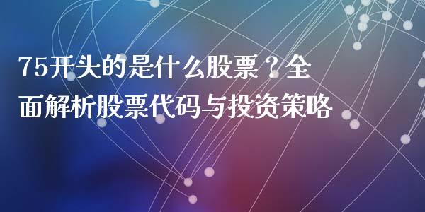 75开头的是什么股票？全面解析股票代码与投资策略_https://www.gongyisiwang.com_股指期货交易手续费_第1张