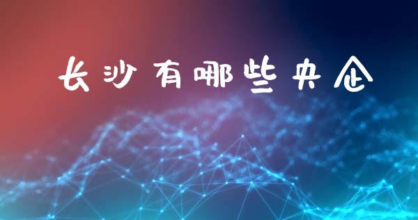 长沙有哪些央企_https://www.gongyisiwang.com_原油期货_第1张